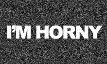 a black and white image with the words `` i 'm horny '' on it .