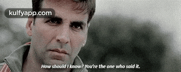 a man is looking at the camera and says `` how should i know ? you 're the one who said it '' .