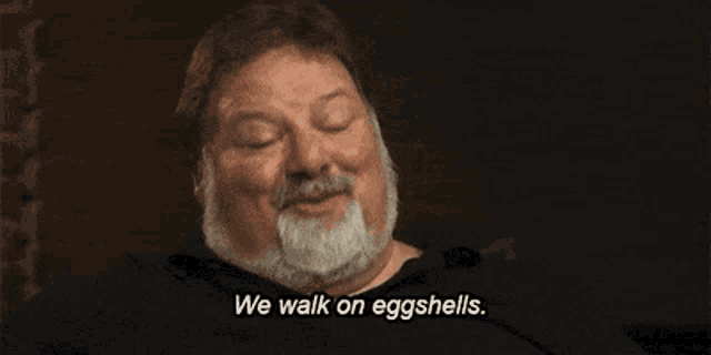 a man with a beard and mustache is saying " we walk on eggshells "
