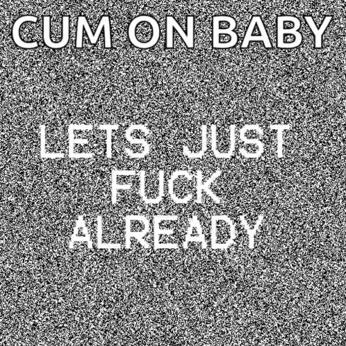 a black and white image with the words cum on baby lets just fuck already written on it