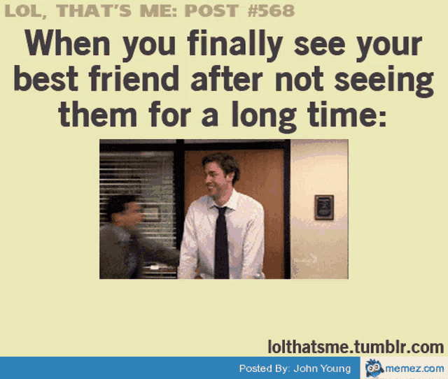 lol that 's me post 568 when you finally see your best friend after not seeing them for a long time posted by john young