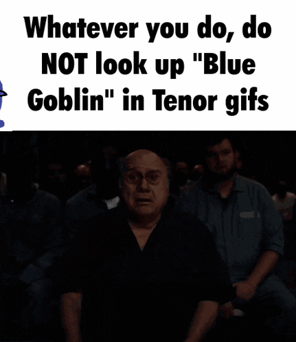 whatever you do do not look up " blue goblin " in tenor gifs and i get it
