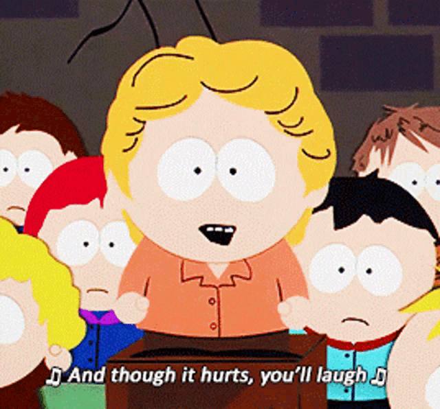 a cartoon character from south park says " and though it hurts you 'll laugh '