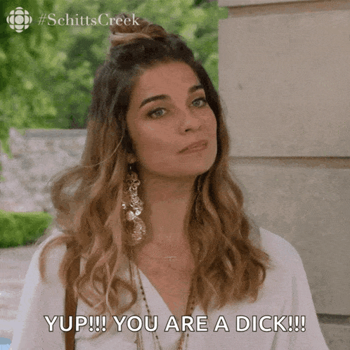 a woman from schitts creek says yup !! you are a dick !!