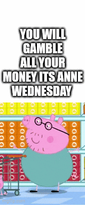 a cartoon pig says you will gamble all your money it 's anne wednesday