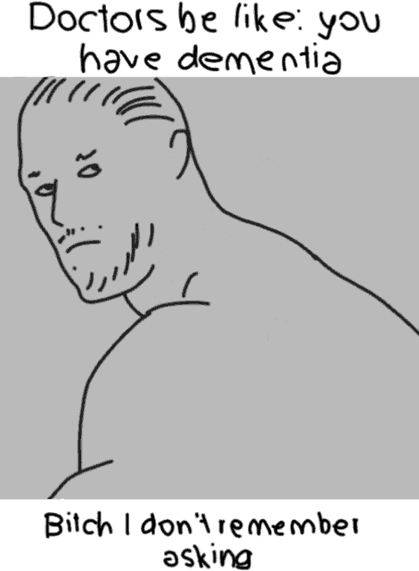 a drawing of a man with the words doctors be like you have dementia bitch i don t remember asking
