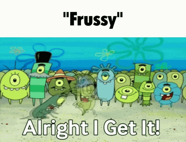 a cartoon of a group of monsters with the words " frussy " and " alright i get it " below them