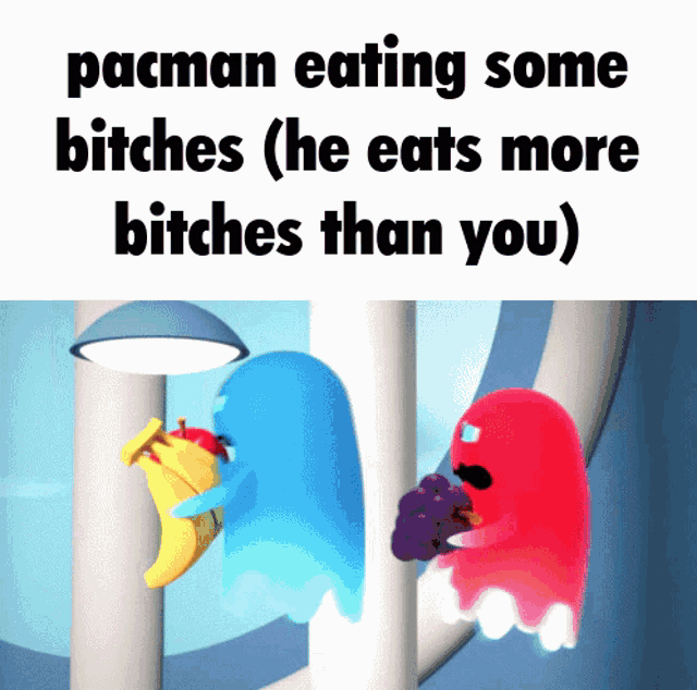 a pacman eating some bitches he eats more bitches than you meme