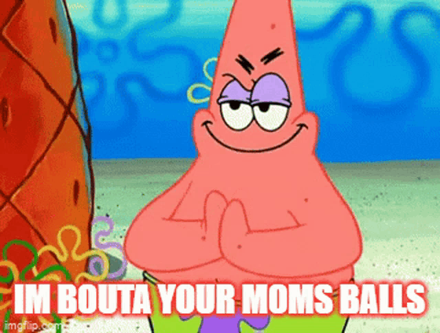 patrick star from spongebob squarepants says im bouta your mom balls
