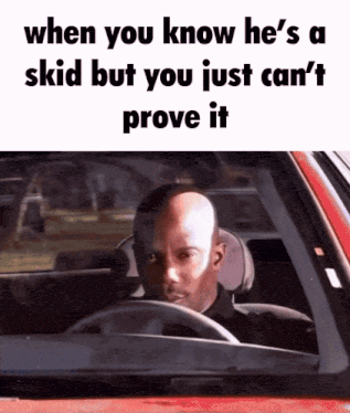 a bald man is driving a red car with the caption when you know he 's a skid but you just can 't prove