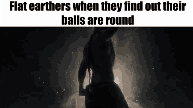 a silhouette of a man with the words flat earthers when they find out their balls are round below it