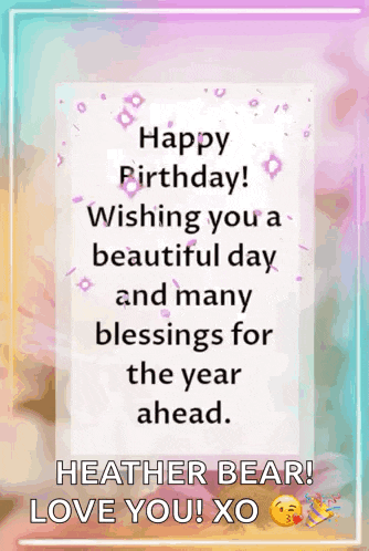 happy birthday wishing you a beautiful day and many blessings for the year ahead . heather bear ! love you ! xo