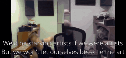 a video that says we 'd be starving artists but we won 't let ourselves become the art