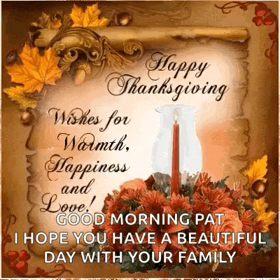 happy thanksgiving wishes for warmth , happiness and love . good morning pat i hope you have a beautiful day with your family .