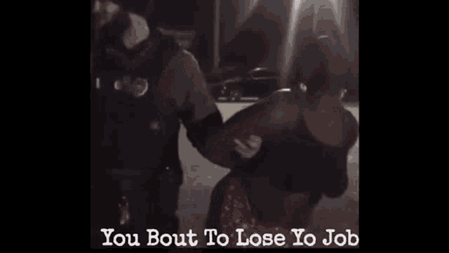 a woman is being handcuffed by a police officer with the caption " you bout to lose yo job " on the bottom