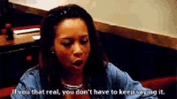 a woman says " if you that real you don t have to keep saying it "