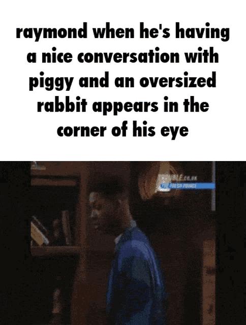 raymond when he 's having a nice conversation with piggy and an oversized rabbit appears in the corner of his eyes