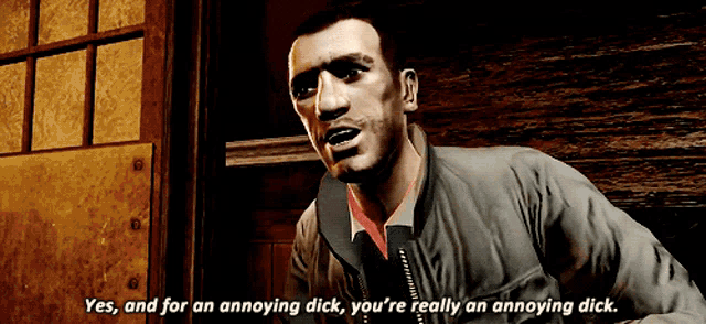a man in a video game says " yes and for an annoying dick you 're really an annoying dick "