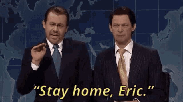 two men in suits and ties are standing next to each other and saying " stay home eric " .