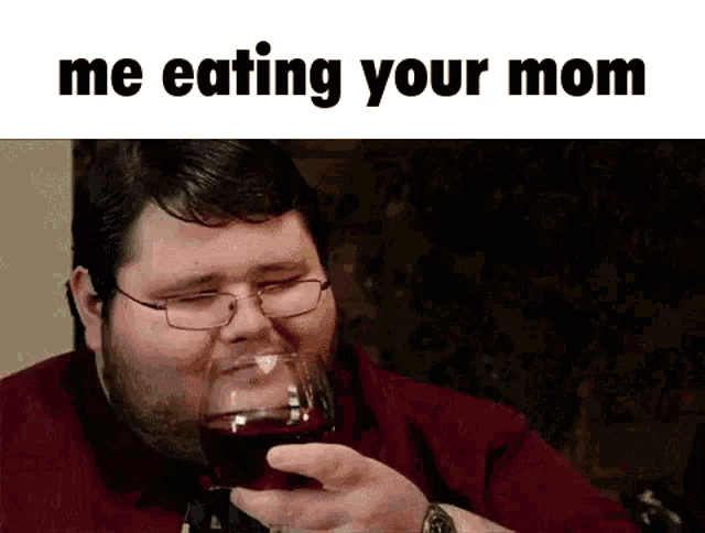 a man drinking a glass of red wine with the words me eating your mom above him .