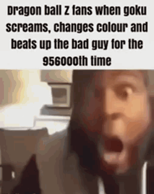 dragon ball z fans when goku screams , changes colour and beats up the bad guy for the 95600th time