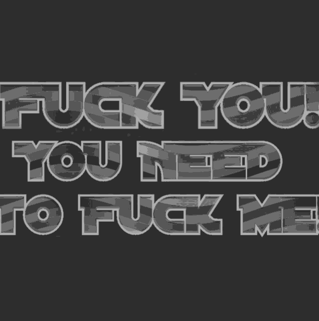 a black background with the words fuck you you need to fuck me