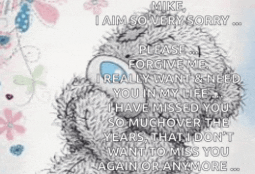 a teddy bear with a message on it that says `` please forgive me , i really want & need you in my life .