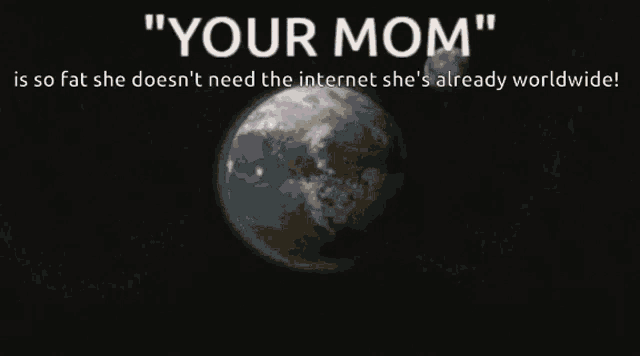 a graphic that says " your mom " is so fat she does n't need the internet she 's already worldwide