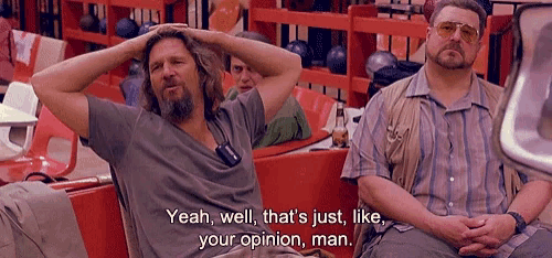 two men are sitting in a bowling alley and one of them says yeah well that 's just like your opinion man