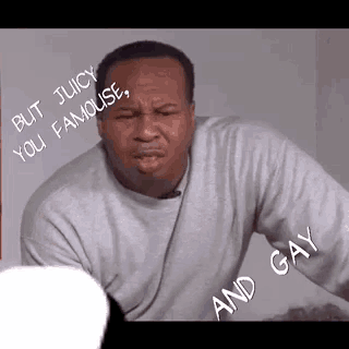 a man in a grey sweater says " but juicy you famous and gay "
