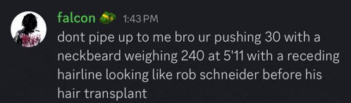 falcon 1:43 pm dont pipe up to me bro ur pushing 30 with a neckbeard weighing 240 at 5 '11