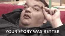 a fat man is laying down with his hand on his forehead and the words `` your story was better '' .