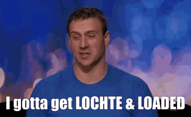 a man in a blue shirt says i gotta get lochte and loaded