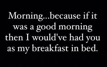 a black background with white text that says morning because if it was a good morning then i would 've had you as my breakfast