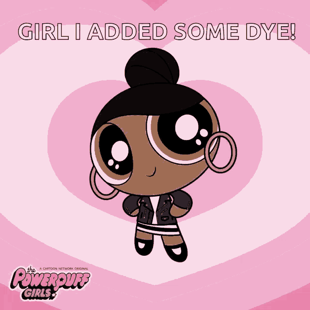 a cartoon character from the powerpuff girls says " girl i added some dye ! "