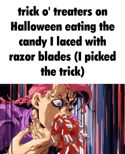 trick o ' treaters on halloween eating the candy i laced with razor blades ( picked the trick )