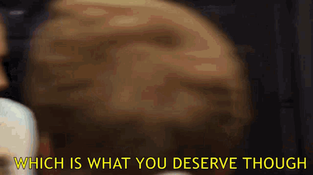 a close up of a person 's face with the words " which is what you deserve though "