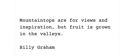 billy graham wrote a quote about mountaintops being for views and inspiration but fruit is grown in the valleys