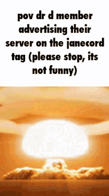 a picture of a nuclear explosion with the caption " pov dr d member advertising their server on the janecord tag please stop its not funny
