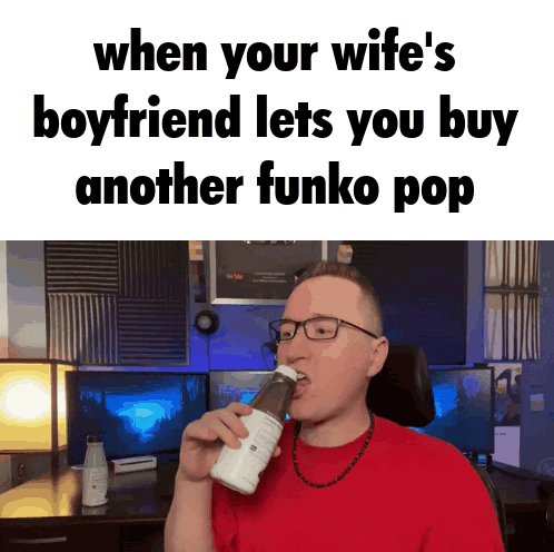 a man drinking from a bottle with the words when your wife 's boyfriend lets you buy another funko pop below him