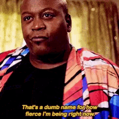 a man in a colorful jacket says that 's a dumb name for how fierce i m being right now .