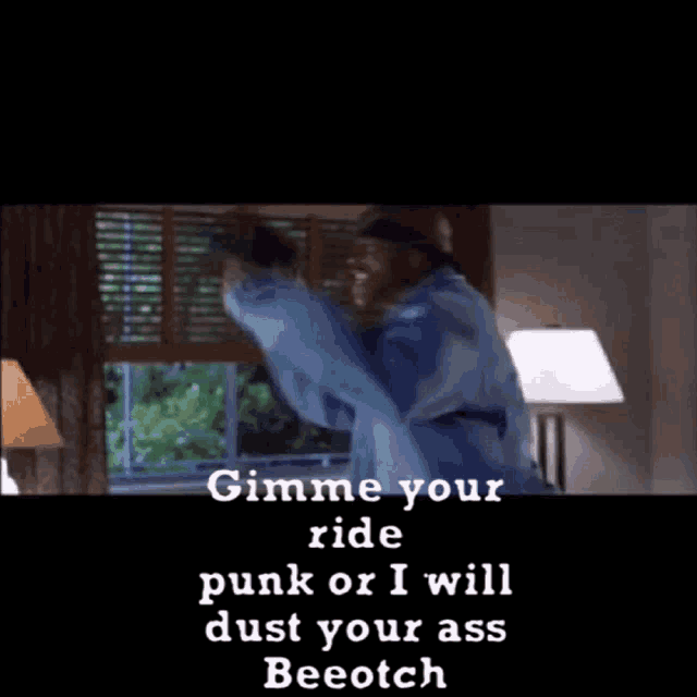 a man is dancing in front of a window with the words " gimme your ride punk or i will dust your ass beeotch "